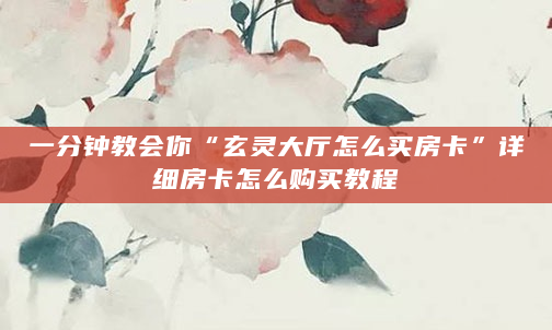 一分钟教会你“玄灵大厅怎么买房卡”详细房卡怎么购买教程