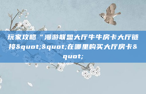 玩家攻略“漫游联盟大厅牛牛房卡大厅链接""在哪里购买大厅房卡"
