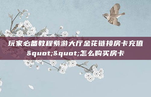 玩家必备教程紫游大厅金花链接房卡充值""怎么购买房卡