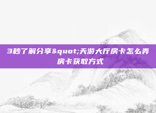 3秒了解分享"天游大厅房卡怎么弄 房卡获取方式