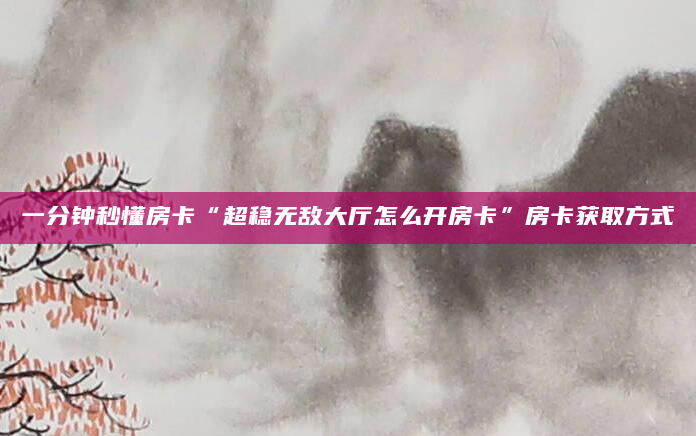 一分钟秒懂房卡“超稳无敌大厅怎么开房卡”房卡获取方式