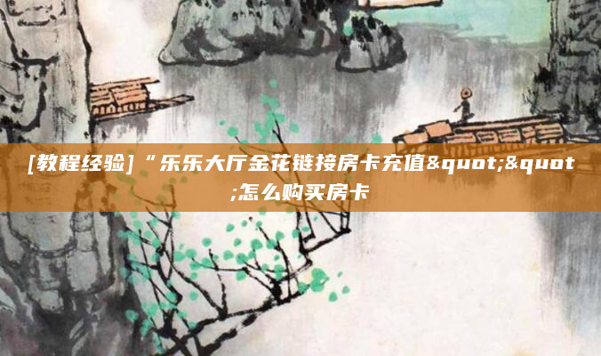 [教程经验]“乐乐大厅金花链接房卡充值""怎么购买房卡