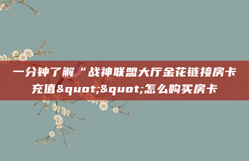 一分钟了解“战神联盟大厅金花链接房卡充值""怎么购买房卡