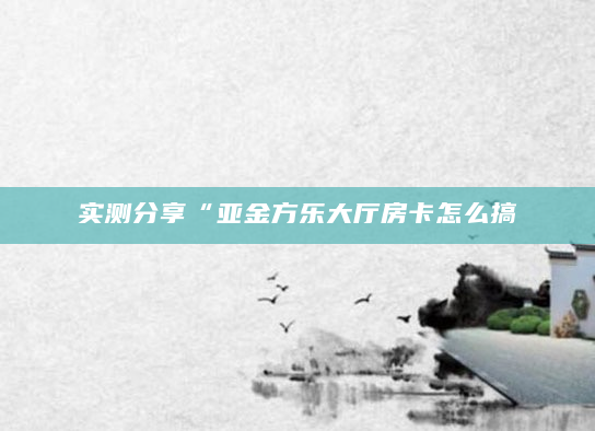 实测分享“亚金方乐大厅房卡怎么搞
