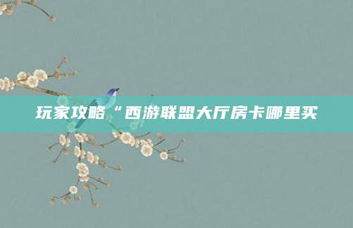玩家攻略“西游联盟大厅房卡哪里买