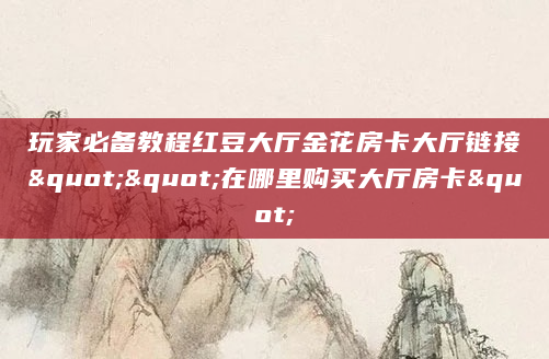 玩家必备教程红豆大厅金花房卡大厅链接""在哪里购买大厅房卡"