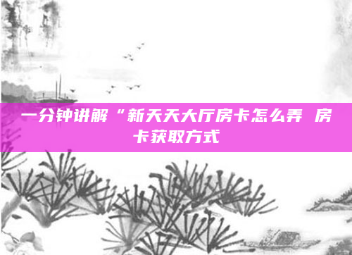一分钟讲解“新天天大厅房卡怎么弄 房卡获取方式