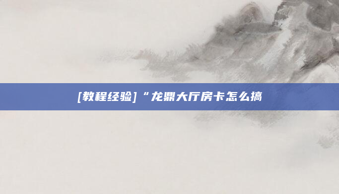 [教程经验]“龙鼎大厅房卡怎么搞