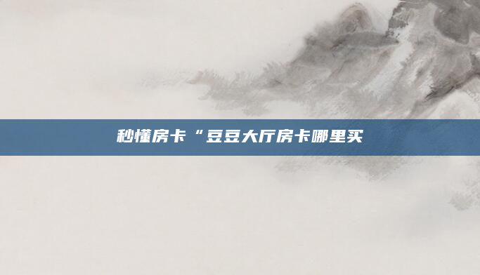 秒懂房卡“豆豆大厅房卡哪里买