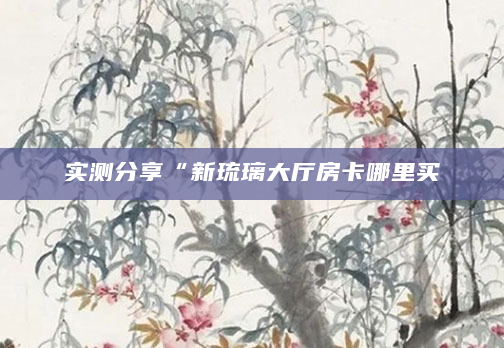 实测分享“新琉璃大厅房卡哪里买
