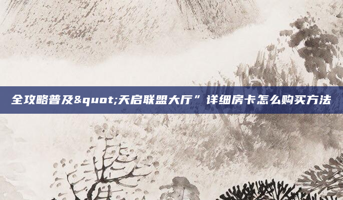 全攻略普及"天启联盟大厅”详细房卡怎么购买方法