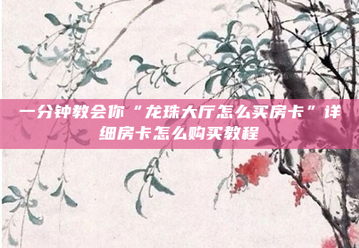 一分钟教会你“龙珠大厅怎么买房卡”详细房卡怎么购买教程