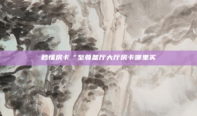 秒懂房卡“至尊备厅大厅房卡哪里买