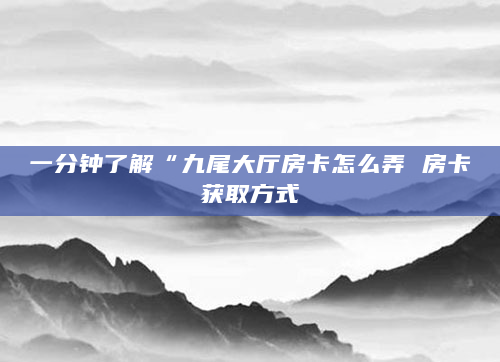一分钟了解“九尾大厅房卡怎么弄 房卡获取方式