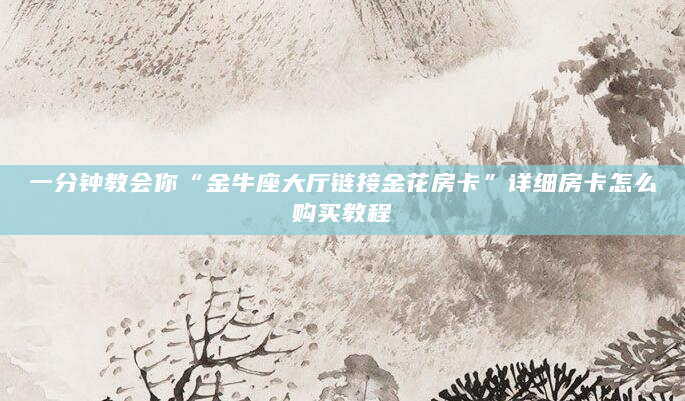 一分钟教会你“金牛座大厅链接金花房卡”详细房卡怎么购买教程