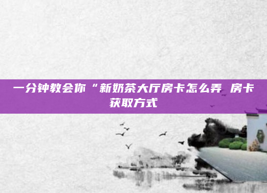 一分钟教会你“新奶茶大厅房卡怎么弄 房卡获取方式