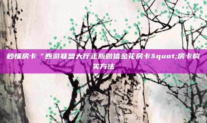 秒懂房卡“西游联盟大厅正版微信金花房卡"房卡购买方法