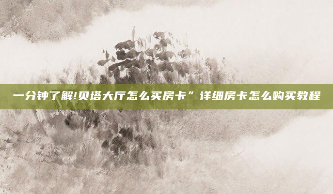 一分钟了解!贝塔大厅怎么买房卡”详细房卡怎么购买教程