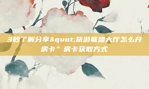 3秒了解分享"旅游联盟大厅怎么开房卡”房卡获取方式