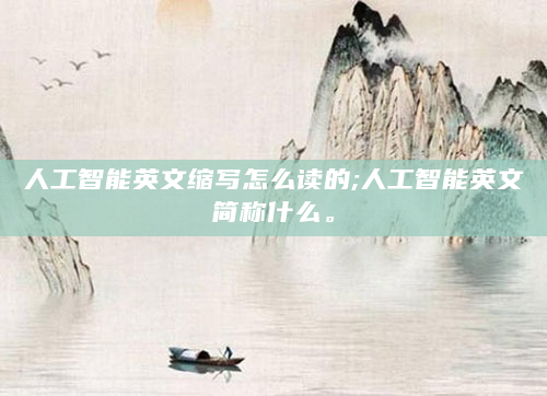 人工智能英文缩写怎么读的;人工智能英文简称什么。