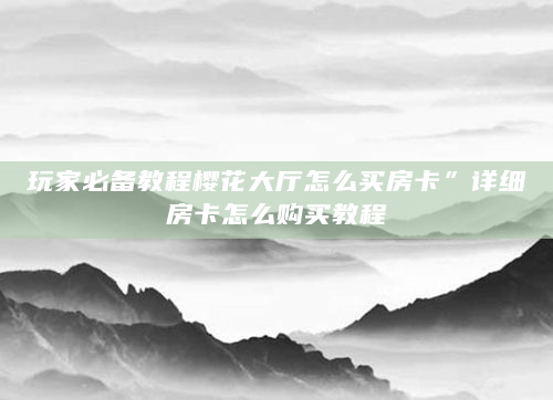 玩家必备教程樱花大厅怎么买房卡”详细房卡怎么购买教程