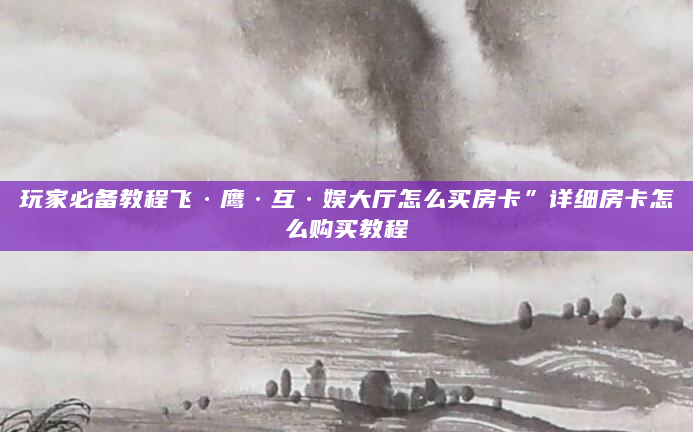 玩家必备教程飞·鹰·互·娱大厅怎么买房卡”详细房卡怎么购买教程
