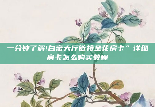一分钟了解!白帝大厅链接金花房卡”详细房卡怎么购买教程