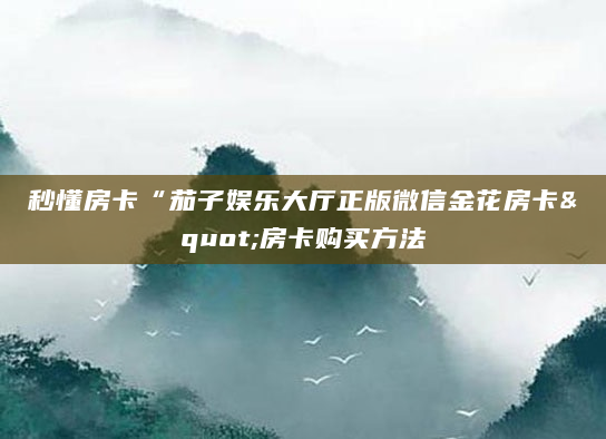 秒懂房卡“茄子娱乐大厅正版微信金花房卡"房卡购买方法