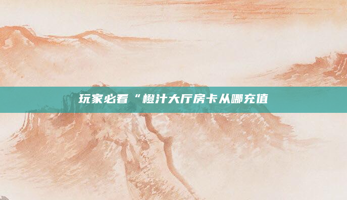 玩家必看“橙汁大厅房卡从哪充值