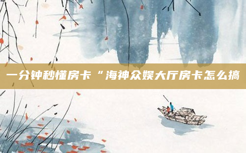 一分钟秒懂房卡“海神众娱大厅房卡怎么搞