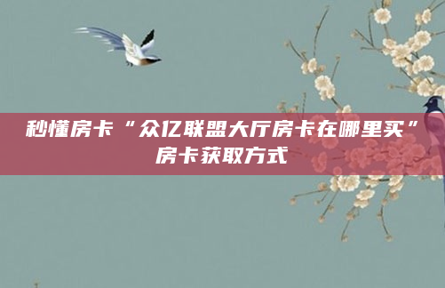 秒懂房卡“众亿联盟大厅房卡在哪里买”房卡获取方式