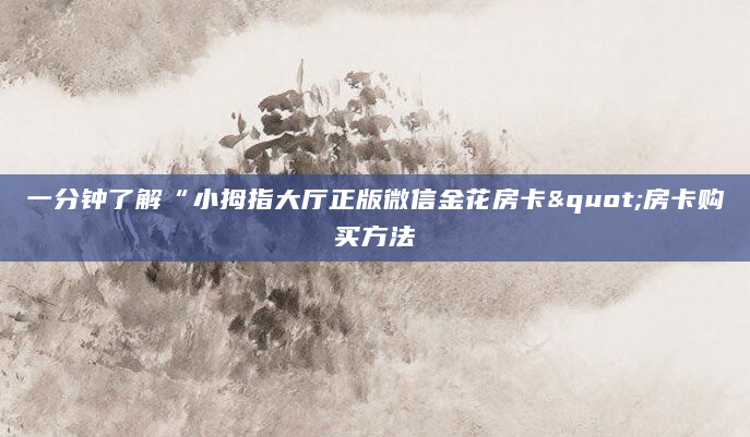 一分钟了解“小拇指大厅正版微信金花房卡"房卡购买方法