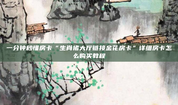 一分钟秒懂房卡“生肖猪大厅链接金花房卡”详细房卡怎么购买教程
