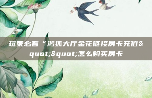 玩家必看“鸿狐大厅金花链接房卡充值""怎么购买房卡