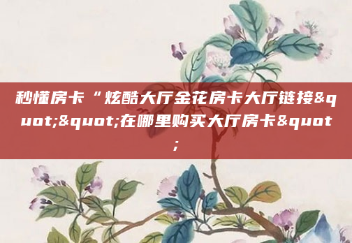 秒懂房卡“炫酷大厅金花房卡大厅链接""在哪里购买大厅房卡"