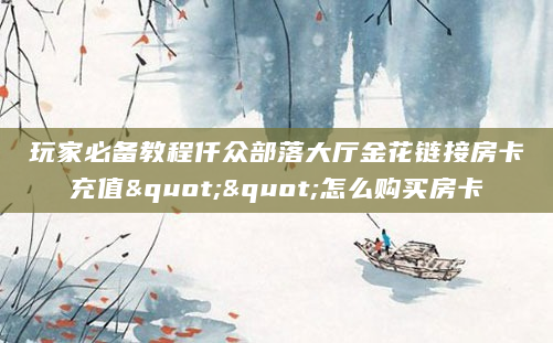 玩家必备教程仟众部落大厅金花链接房卡充值""怎么购买房卡