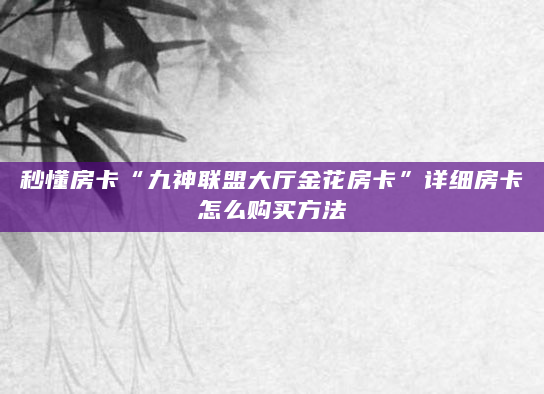 秒懂房卡“九神联盟大厅金花房卡”详细房卡怎么购买方法
