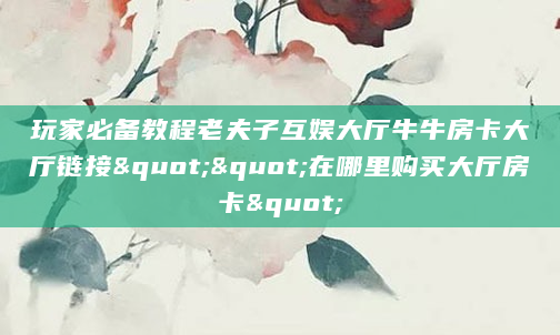 玩家必备教程老夫子互娱大厅牛牛房卡大厅链接""在哪里购买大厅房卡"