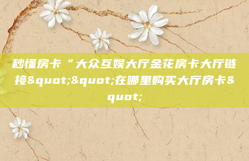 秒懂房卡“大众互娱大厅金花房卡大厅链接""在哪里购买大厅房卡"