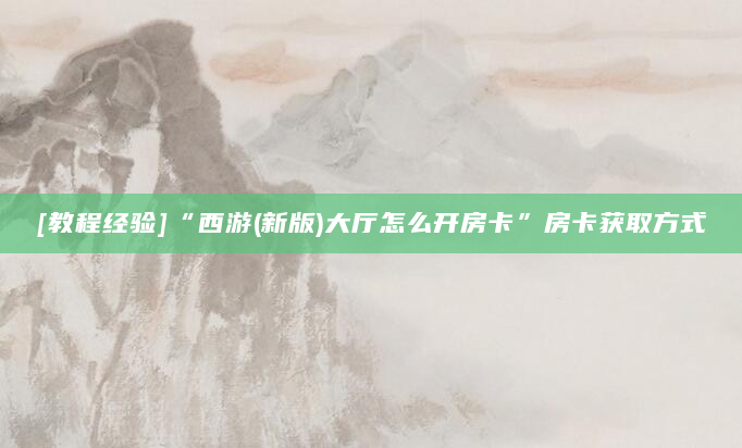 [教程经验]“西游(新版)大厅怎么开房卡”房卡获取方式