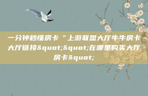 一分钟秒懂房卡“上游联盟大厅牛牛房卡大厅链接""在哪里购买大厅房卡"
