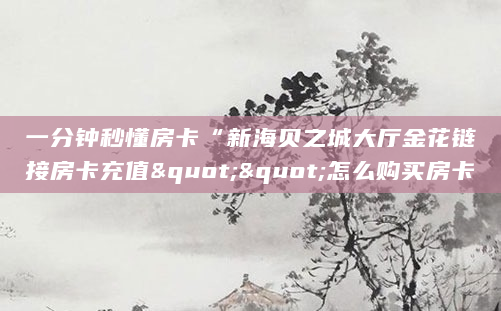 一分钟秒懂房卡“新海贝之城大厅金花链接房卡充值""怎么购买房卡