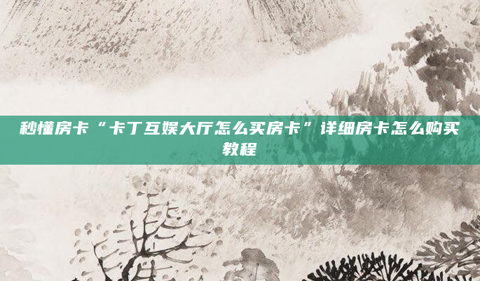 秒懂房卡“卡丁互娱大厅怎么买房卡”详细房卡怎么购买教程