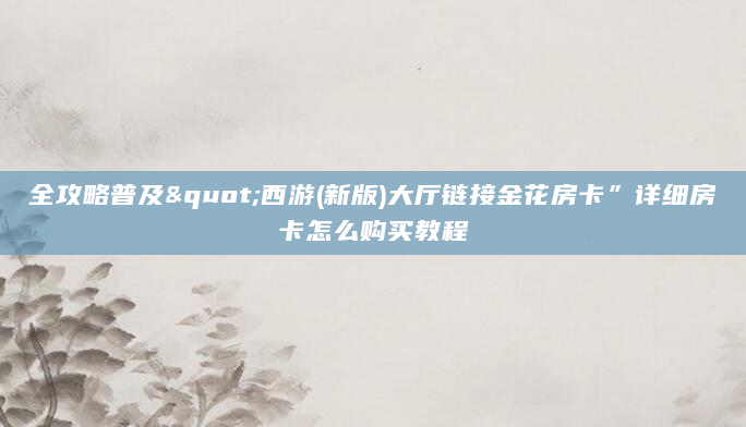 全攻略普及"西游(新版)大厅链接金花房卡”详细房卡怎么购买教程