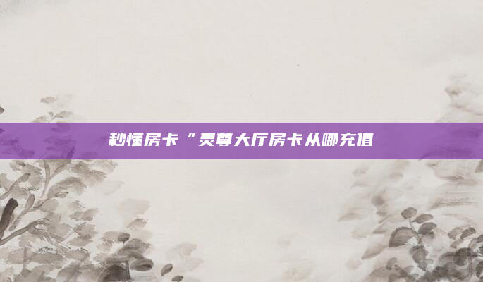 秒懂房卡“灵尊大厅房卡从哪充值
