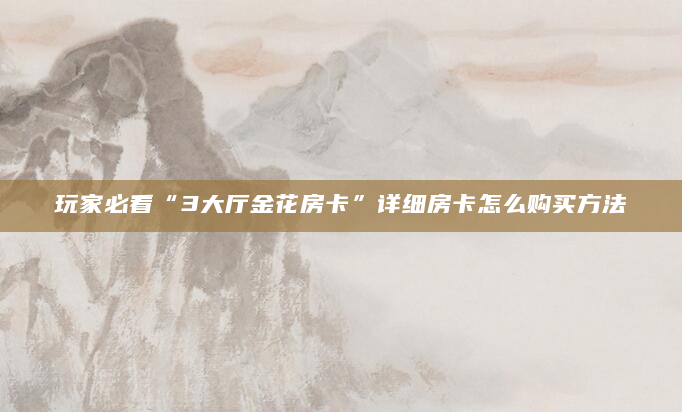 玩家必看“3大厅金花房卡”详细房卡怎么购买方法