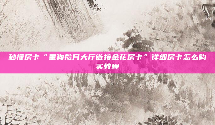 秒懂房卡“星狗揽月大厅链接金花房卡”详细房卡怎么购买教程