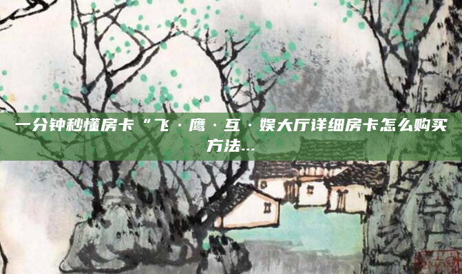 一分钟秒懂房卡“飞·鹰·互·娱大厅详细房卡怎么购买方法...