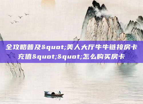 全攻略普及"美人大厅牛牛链接房卡充值""怎么购买房卡