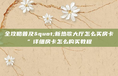 全攻略普及"新热歌大厅怎么买房卡”详细房卡怎么购买教程